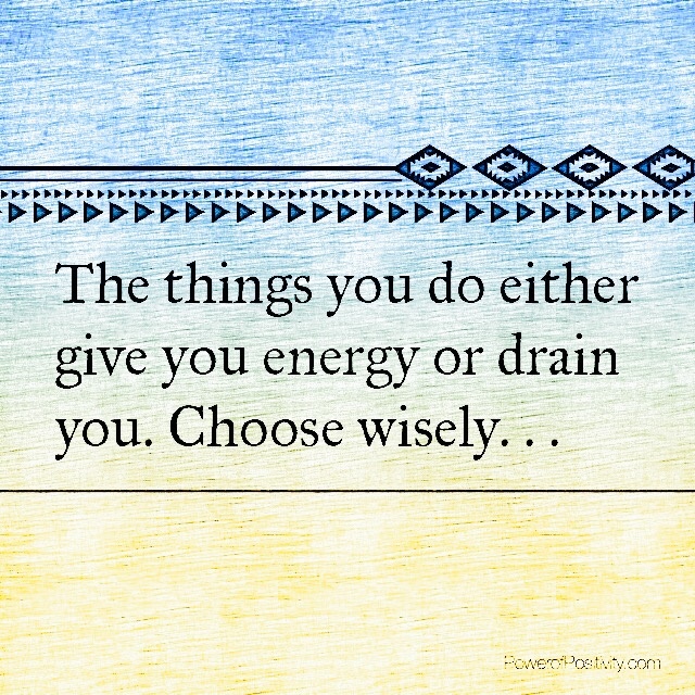 The-things-you-do-either-give-you-energy-or-drain-you.-Choose-wisely.jpg